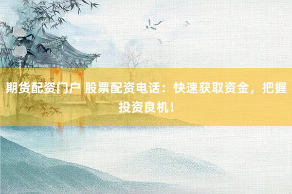 期货配资门户 股票配资电话：快速获取资金，把握投资良机！