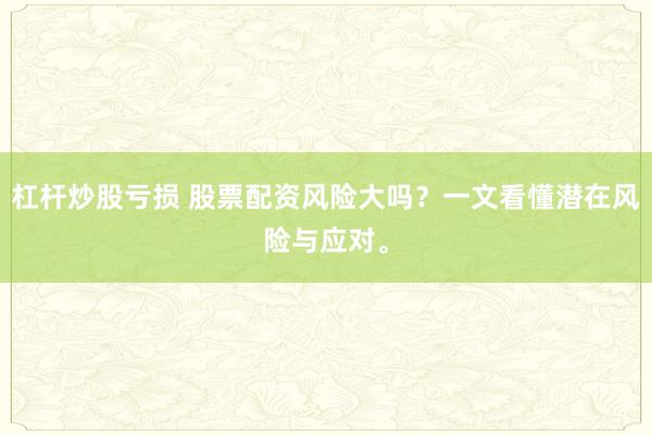 杠杆炒股亏损 股票配资风险大吗？一文看懂潜在风险与应对。