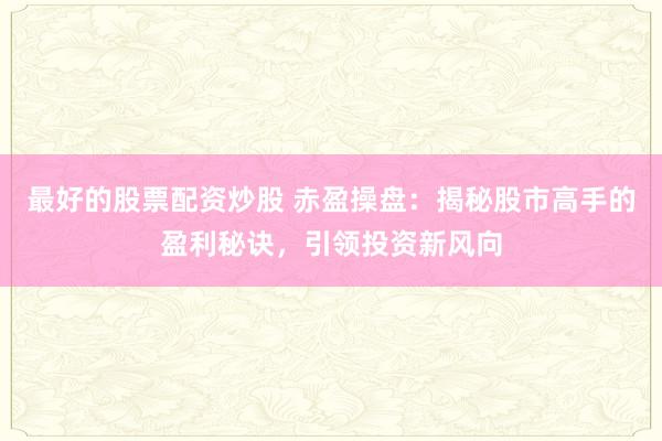 最好的股票配资炒股 赤盈操盘：揭秘股市高手的盈利秘诀，引领投资新风向