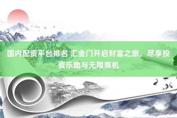国内配资平台排名 汇金门开启财富之旅，尽享投资乐趣与无限商机