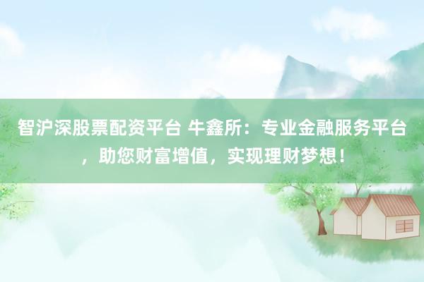 智沪深股票配资平台 牛鑫所：专业金融服务平台，助您财富增值，实现理财梦想！