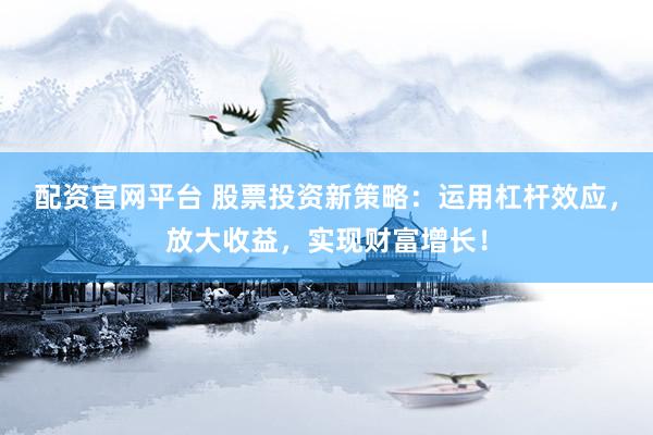 配资官网平台 股票投资新策略：运用杠杆效应，放大收益，实现财富增长！