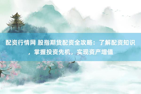 配资行情网 股指期货配资全攻略：了解配资知识，掌握投资先机，实现资产增值