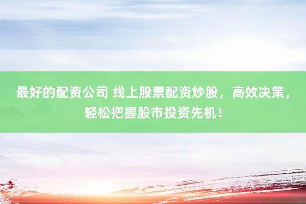 最好的配资公司 线上股票配资炒股，高效决策，轻松把握股市投资先机！