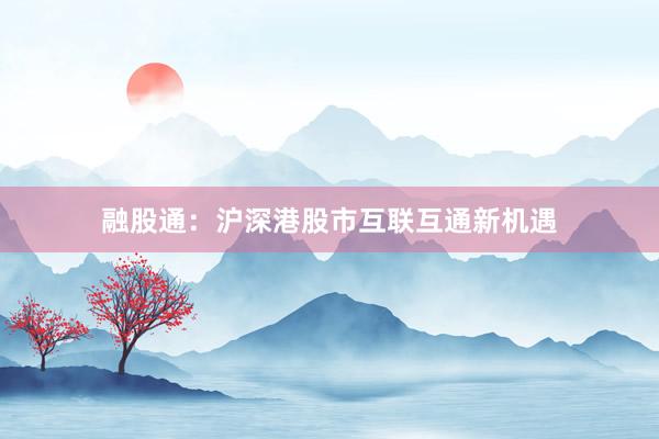 融股通：沪深港股市互联互通新机遇