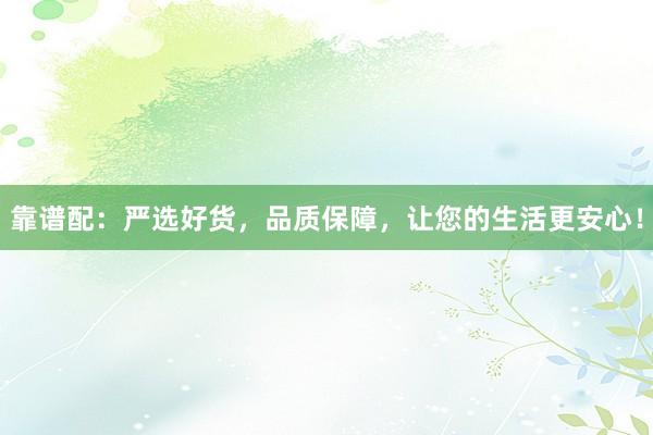 靠谱配：严选好货，品质保障，让您的生活更安心！