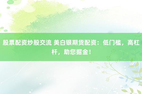 股票配资炒股交流 美白银期货配资：低门槛，高杠杆，助您掘金！