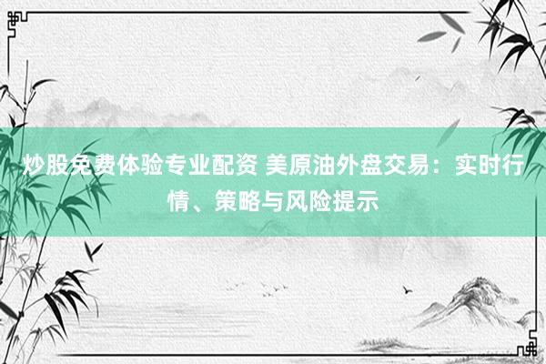 炒股免费体验专业配资 美原油外盘交易：实时行情、策略与风险提示