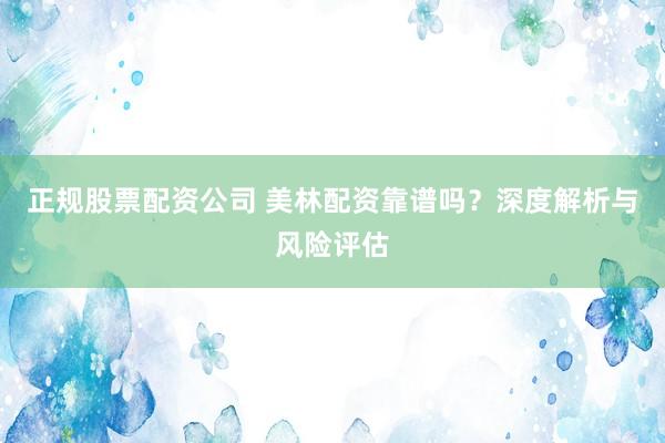 正规股票配资公司 美林配资靠谱吗？深度解析与风险评估