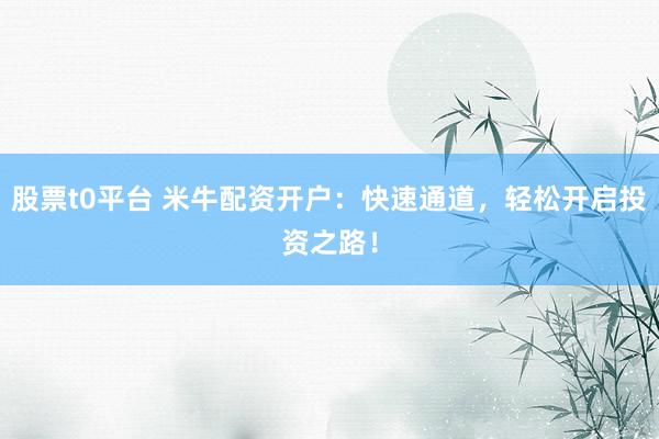股票t0平台 米牛配资开户：快速通道，轻松开启投资之路！