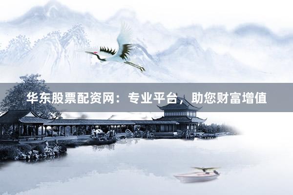 华东股票配资网：专业平台，助您财富增值