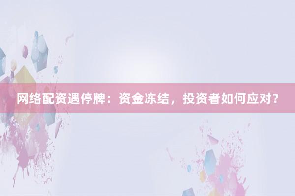 网络配资遇停牌：资金冻结，投资者如何应对？