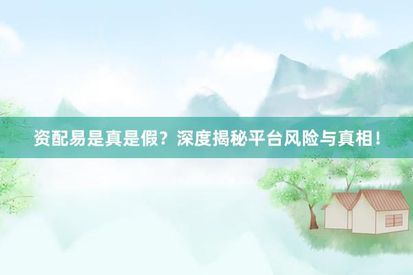资配易是真是假？深度揭秘平台风险与真相！