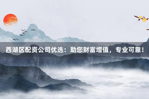 西湖区配资公司优选：助您财富增值，专业可靠！