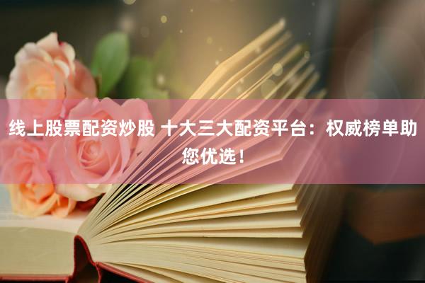 线上股票配资炒股 十大三大配资平台：权威榜单助您优选！