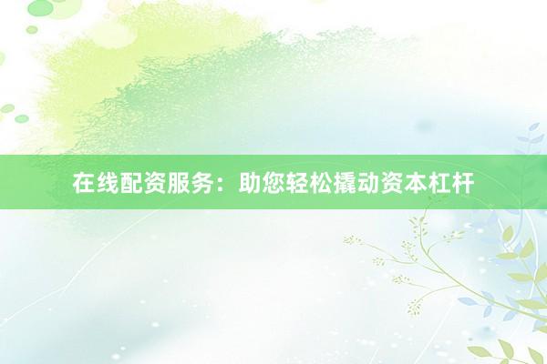 在线配资服务：助您轻松撬动资本杠杆
