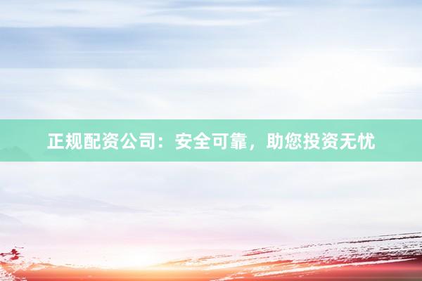 正规配资公司：安全可靠，助您投资无忧