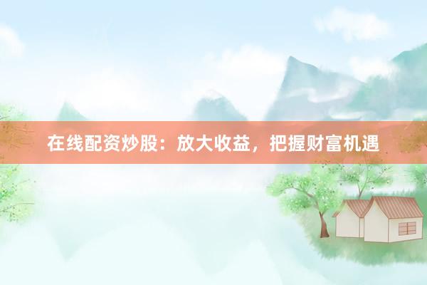在线配资炒股：放大收益，把握财富机遇