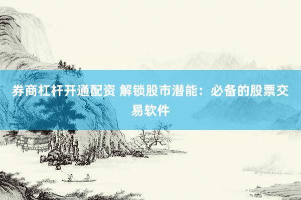 券商杠杆开通配资 解锁股市潜能：必备的股票交易软件