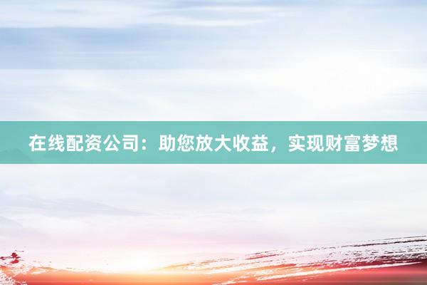 在线配资公司：助您放大收益，实现财富梦想