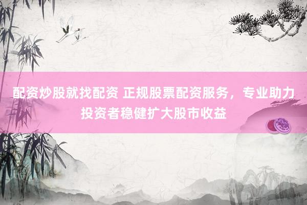 配资炒股就找配资 正规股票配资服务，专业助力投资者稳健扩大股市收益