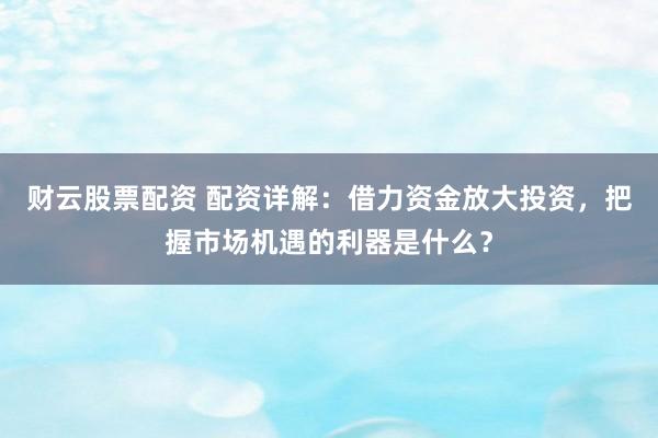 财云股票配资 配资详解：借力资金放大投资，把握市场机遇的利器是什么？