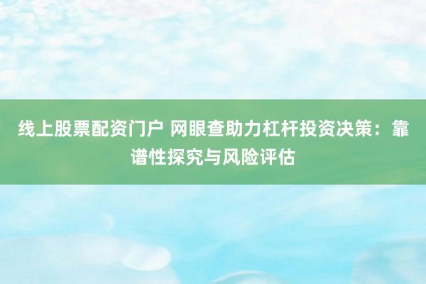 线上股票配资门户 网眼查助力杠杆投资决策：靠谱性探究与风险评估