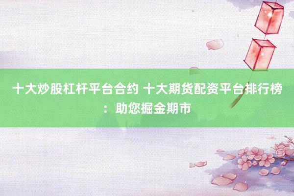 十大炒股杠杆平台合约 十大期货配资平台排行榜：助您掘金期市