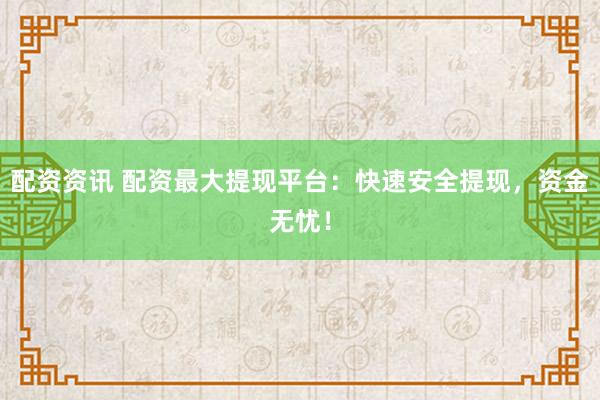 配资资讯 配资最大提现平台：快速安全提现，资金无忧！