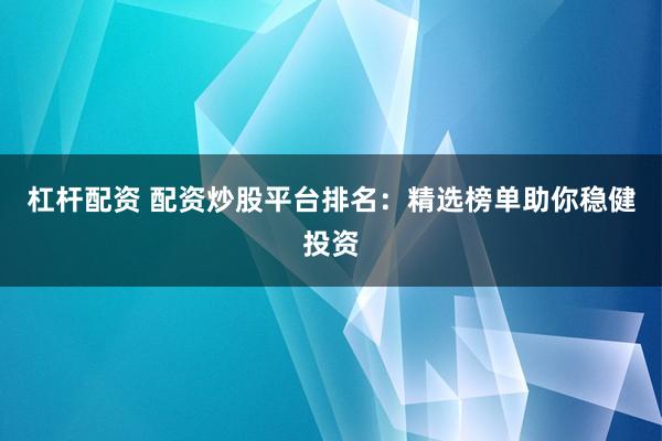 杠杆配资 配资炒股平台排名：精选榜单助你稳健投资
