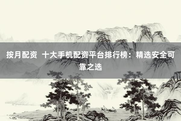 按月配资  十大手机配资平台排行榜：精选安全可靠之选