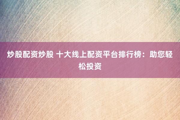 炒股配资炒股 十大线上配资平台排行榜：助您轻松投资