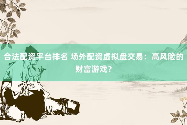 合法配资平台排名 场外配资虚拟盘交易：高风险的财富游戏？