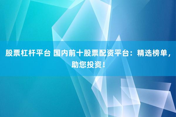 股票杠杆平台 国内前十股票配资平台：精选榜单，助您投资！