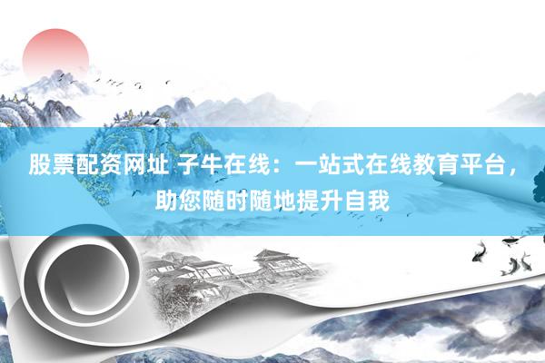 股票配资网址 子牛在线：一站式在线教育平台，助您随时随地提升自我