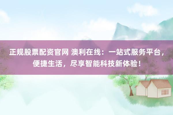 正规股票配资官网 澳利在线：一站式服务平台，便捷生活，尽享智能科技新体验！