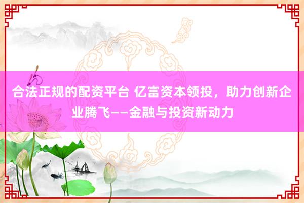合法正规的配资平台 亿富资本领投，助力创新企业腾飞——金融与投资新动力