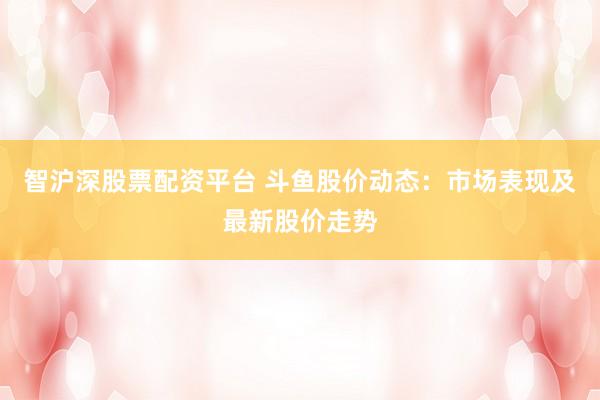 智沪深股票配资平台 斗鱼股价动态：市场表现及最新股价走势
