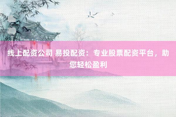 线上配资公司 易投配资：专业股票配资平台，助您轻松盈利