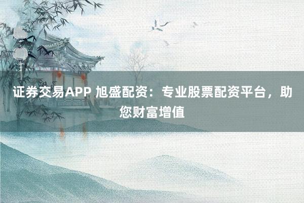 证券交易APP 旭盛配资：专业股票配资平台，助您财富增值