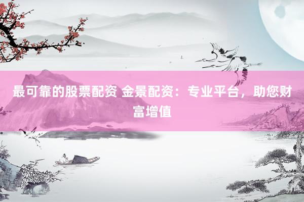 最可靠的股票配资 金景配资：专业平台，助您财富增值