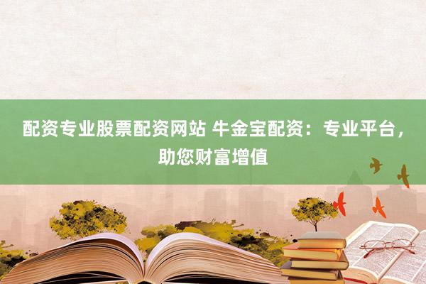 配资专业股票配资网站 牛金宝配资：专业平台，助您财富增值