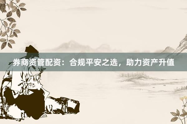券商资管配资：合规平安之选，助力资产升值