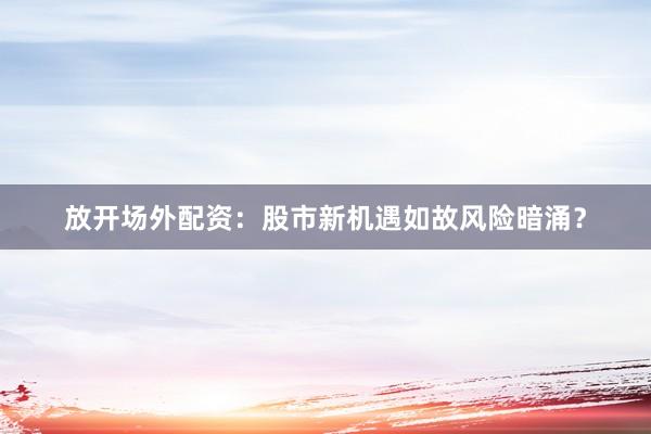 放开场外配资：股市新机遇如故风险暗涌？