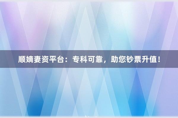 顺嫡妻资平台：专科可靠，助您钞票升值！