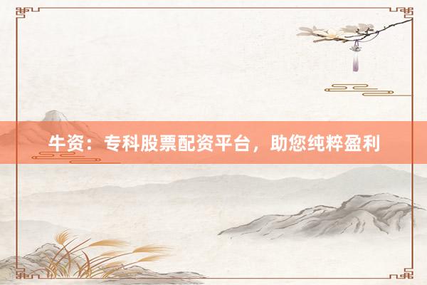 牛资：专科股票配资平台，助您纯粹盈利