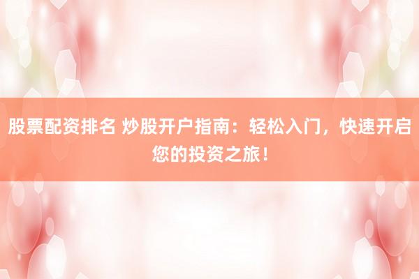 股票配资排名 炒股开户指南：轻松入门，快速开启您的投资之旅！