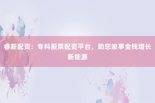 睿新配资：专科股票配资平台，助您竣事金钱增长新能源