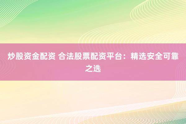 炒股资金配资 合法股票配资平台：精选安全可靠之选