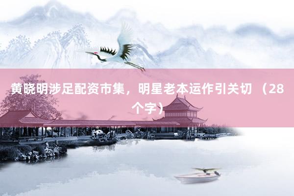 黄晓明涉足配资市集，明星老本运作引关切 （28个字）